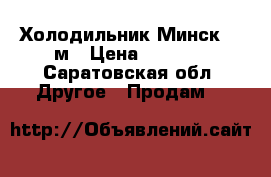 Холодильник Минск 1.5м › Цена ­ 2 000 - Саратовская обл. Другое » Продам   